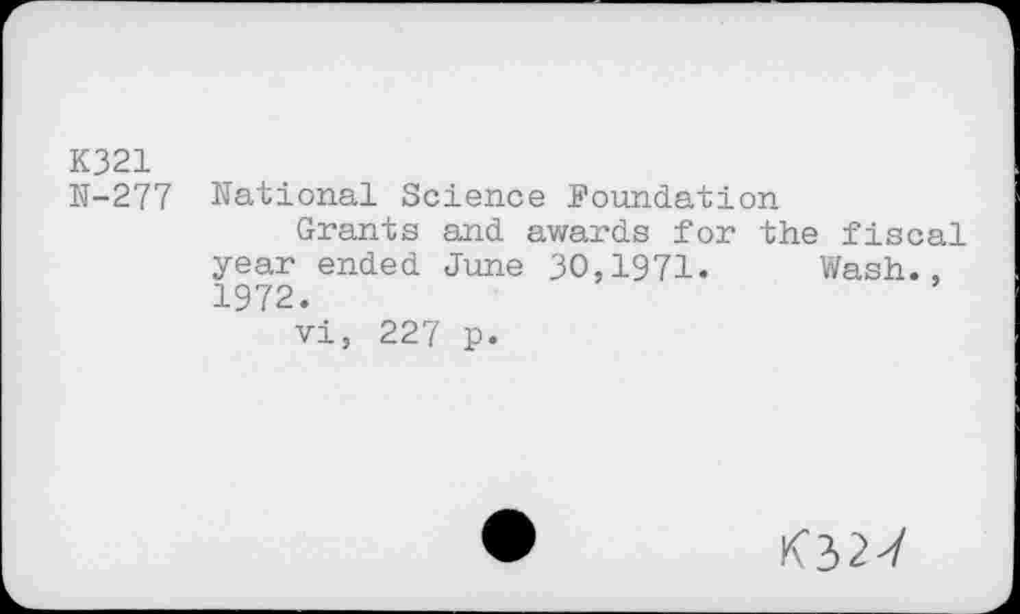 ﻿K321
N-277 National Science Foundation
Grants and awards for the fiscal year ended June 30,1971. Wash., 1972.
vi, 227 p.
